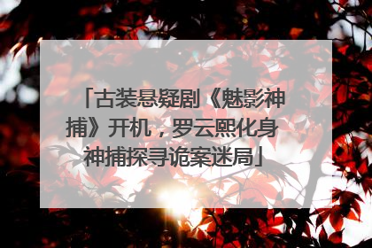古装悬疑剧《魅影神捕》开机，罗云熙化身神捕探寻诡案迷局