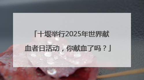 十堰举行2025年世界献血者日活动，你献血了吗？