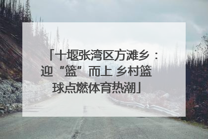 十堰张湾区方滩乡：迎“篮”而上 乡村篮球点燃体育热潮