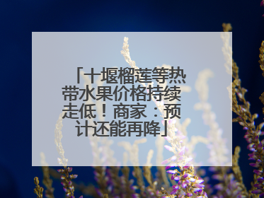 十堰榴莲等热带水果价格持续走低！商家：预计还能再降