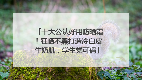 十大公认好用防晒霜！狂晒不黑打造冷白皮牛奶肌，学生党可码