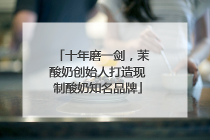 十年磨一剑，茉酸奶创始人打造现制酸奶知名品牌