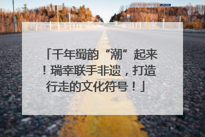 千年蜀韵“潮”起来！瑞幸联手非遗，打造行走的文化符号！