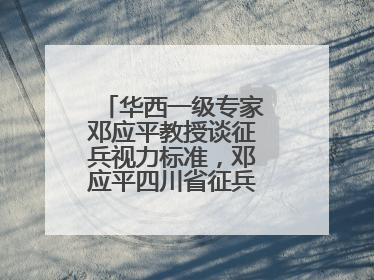 华西一级专家邓应平教授谈征兵视力标准，邓应平四川省征兵办眼科负责人