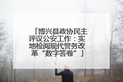 博兴县政协民主评议公安工作：实地检阅现代警务改革“数字答卷”