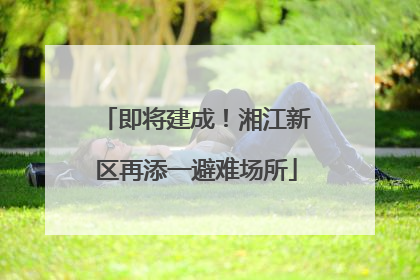 即将建成！湘江新区再添一避难场所