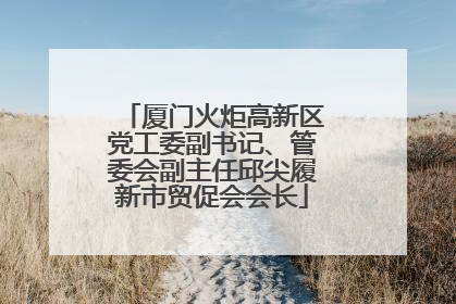 厦门火炬高新区党工委副书记、管委会副主任邱尖履新市贸促会会长