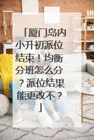 厦门岛内小升初派位结束！均衡分班怎么分？派位结果能更改不？