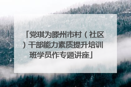 党琪为滕州市村（社区）干部能力素质提升培训班学员作专题讲座