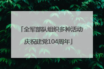 全军部队组织多种活动庆祝建党104周年