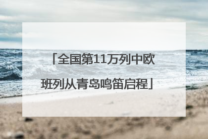 全国第11万列中欧班列从青岛鸣笛启程