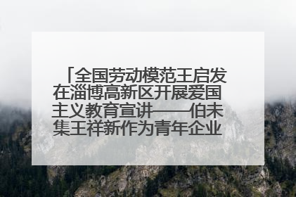 全国劳动模范王启发在淄博高新区开展爱国主义教育宣讲——伯未集王祥新作为青年企业家代表作主题演讲