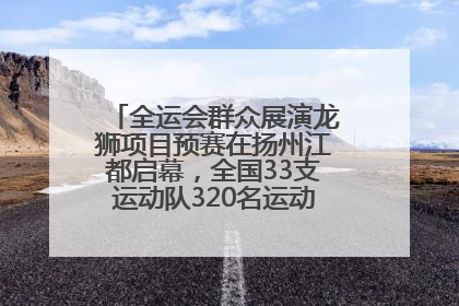 全运会群众展演龙狮项目预赛在扬州江都启幕，全国33支运动队320名运动员“龙争狮斗”