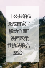 公共泊位变成自家“移动仓库” 铁西区柔性执法联合整治