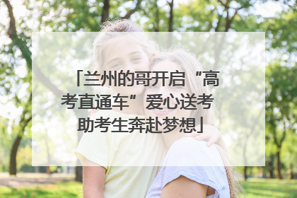兰州的哥开启“高考直通车”爱心送考 助考生奔赴梦想