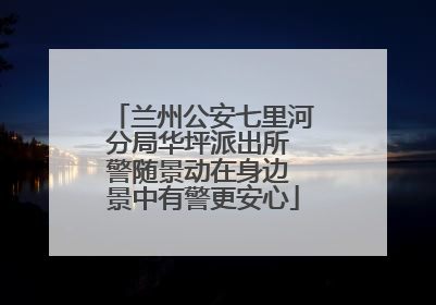 兰州公安七里河分局华坪派出所 警随景动在身边 景中有警更安心