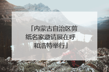 内蒙古自治区剪纸名家邀请展在呼和浩特举行
