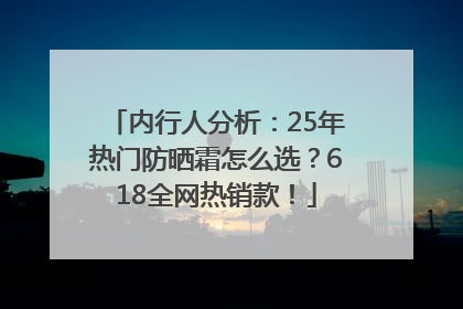 内行人分析：25年热门防晒霜怎么选？618全网热销款！