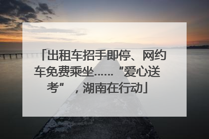 出租车招手即停、网约车免费乘坐……“爱心送考”，湖南在行动