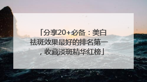 分享20+必备：美白祛斑效果最好的排名第一，收藏淡斑精华红榜