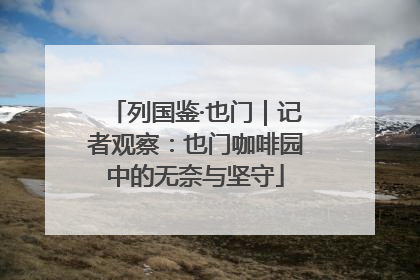 列国鉴·也门｜记者观察：也门咖啡园中的无奈与坚守