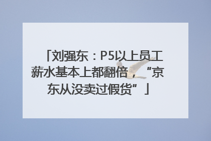 刘强东：P5以上员工薪水基本上都翻倍，“京东从没卖过假货”