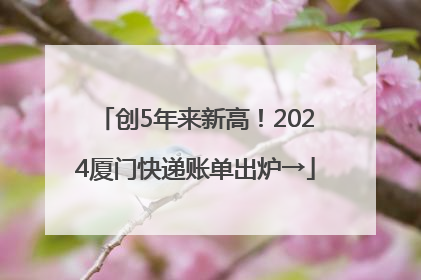创5年来新高！2024厦门快递账单出炉→