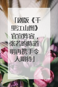 剧版《千里江山图》官宣阵容，张若昀陈道明再携手令人期待