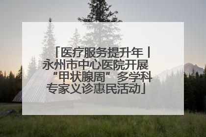 医疗服务提升年丨永州市中心医院开展“甲状腺周”多学科专家义诊惠民活动