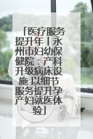 医疗服务提升年丨永州市妇幼保健院：产科升级病床设施 以细节服务提升孕产妇就医体验