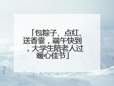 包粽子、点红、送香囊，端午快到，大学生陪老人过暖心佳节