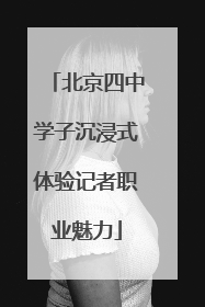 北京四中学子沉浸式体验记者职业魅力