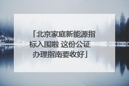 北京家庭新能源指标入围啦 这份公证办理指南要收好