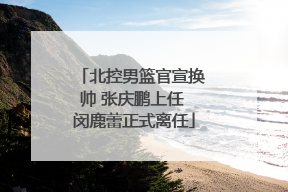 北控男篮官宣换帅 张庆鹏上任 闵鹿蕾正式离任