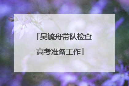 吴毓舟带队检查高考准备工作