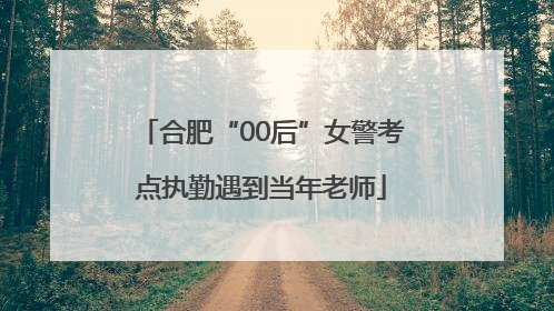 合肥“00后”女警考点执勤遇到当年老师