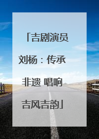 吉剧演员刘杨：传承非遗 唱响吉风吉韵