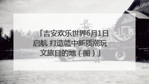 吉安欢乐世界6月1日启航 打造赣中新质潮玩文旅目的地（图）