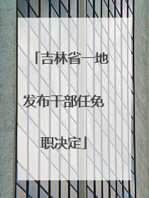 吉林省一地发布干部任免职决定