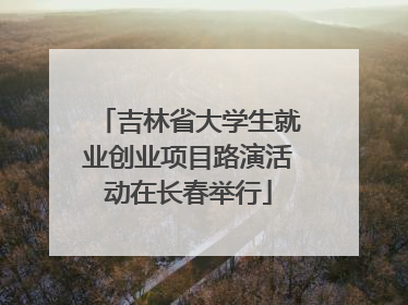 吉林省大学生就业创业项目路演活动在长春举行