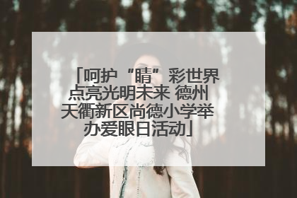 呵护“睛”彩世界点亮光明未来 德州天衢新区尚德小学举办爱眼日活动