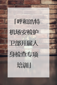 呼和浩特机场安检护卫部开展人身检查专项培训