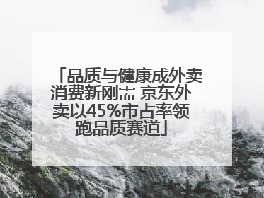 品质与健康成外卖消费新刚需 京东外卖以45%市占率领跑品质赛道