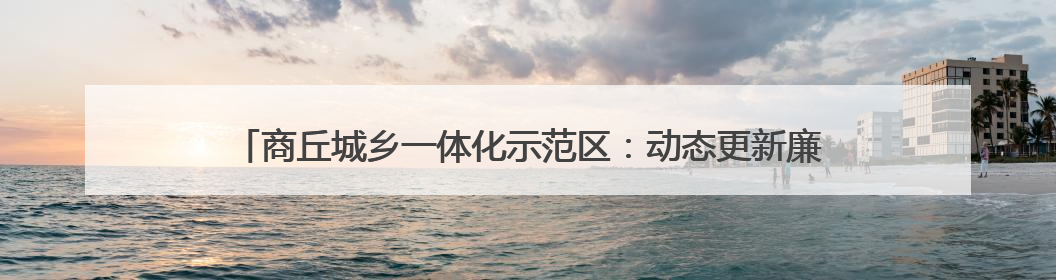 商丘城乡一体化示范区：动态更新廉政档案 为党员干部精准“画像”