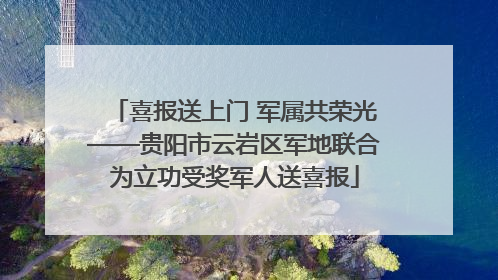 喜报送上门 军属共荣光——贵阳市云岩区军地联合为立功受奖军人送喜报