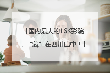 国内最大的16K影院，“藏”在四川巴中！
