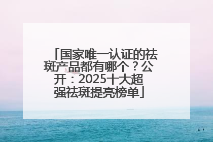 国家唯一认证的祛斑产品都有哪个？公开：2025十大超强祛斑提亮榜单