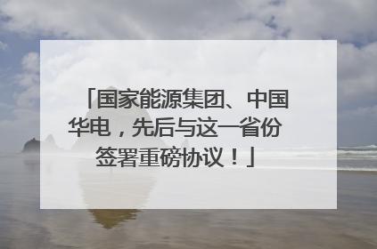 国家能源集团、中国华电，先后与这一省份签署重磅协议！
