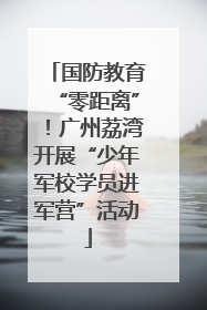 国防教育“零距离”！广州荔湾开展“少年军校学员进军营”活动