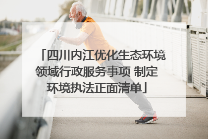 四川内江优化生态环境领域行政服务事项 制定环境执法正面清单